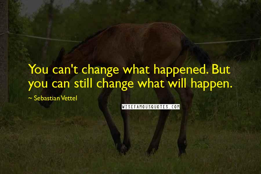 Sebastian Vettel Quotes: You can't change what happened. But you can still change what will happen.