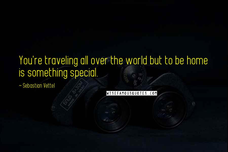 Sebastian Vettel Quotes: You're traveling all over the world but to be home is something special.