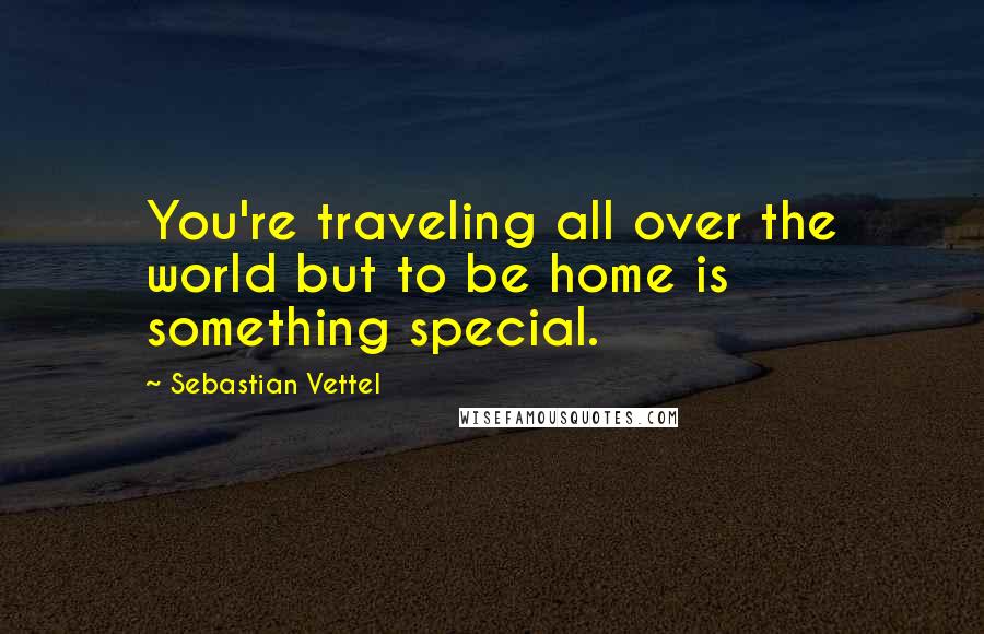 Sebastian Vettel Quotes: You're traveling all over the world but to be home is something special.