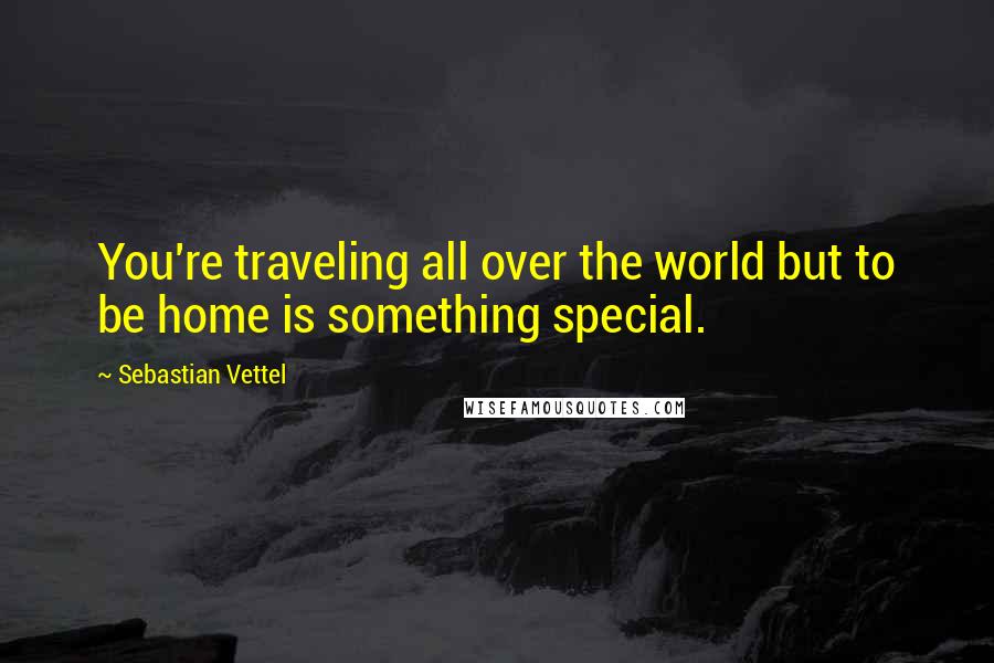 Sebastian Vettel Quotes: You're traveling all over the world but to be home is something special.