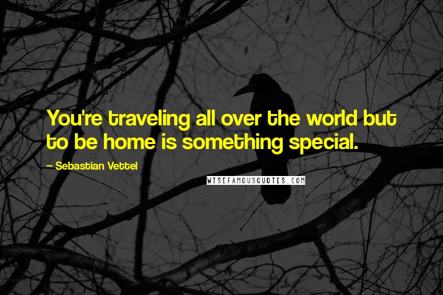 Sebastian Vettel Quotes: You're traveling all over the world but to be home is something special.