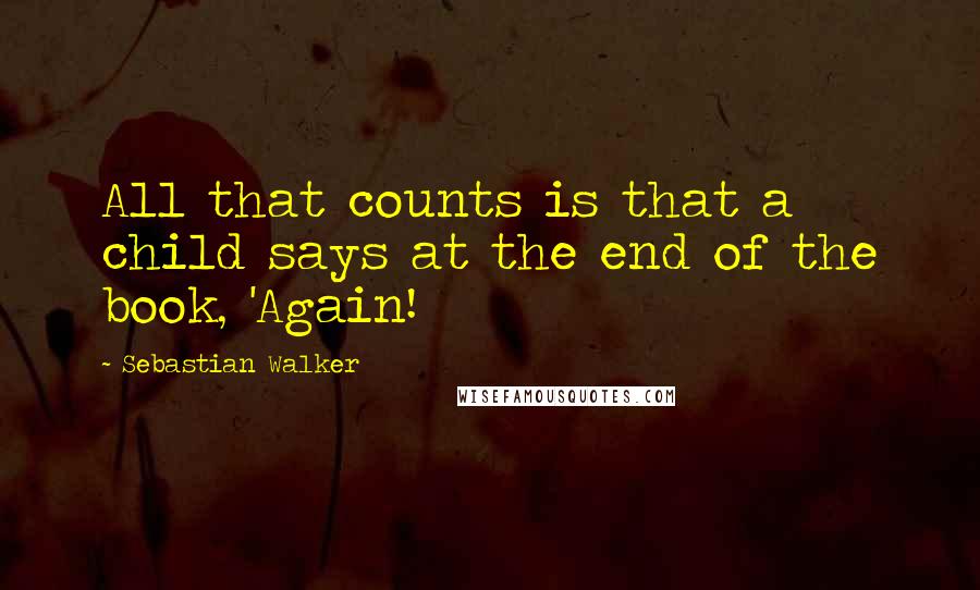 Sebastian Walker Quotes: All that counts is that a child says at the end of the book, 'Again!