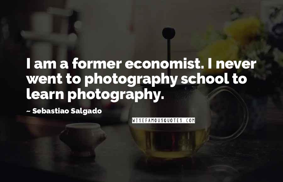 Sebastiao Salgado Quotes: I am a former economist. I never went to photography school to learn photography.