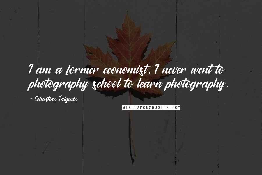 Sebastiao Salgado Quotes: I am a former economist. I never went to photography school to learn photography.