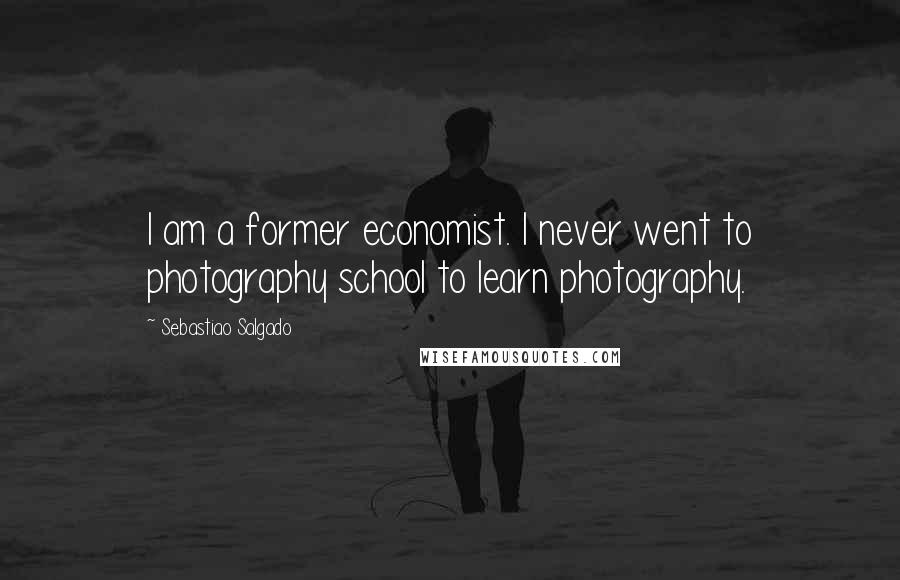 Sebastiao Salgado Quotes: I am a former economist. I never went to photography school to learn photography.