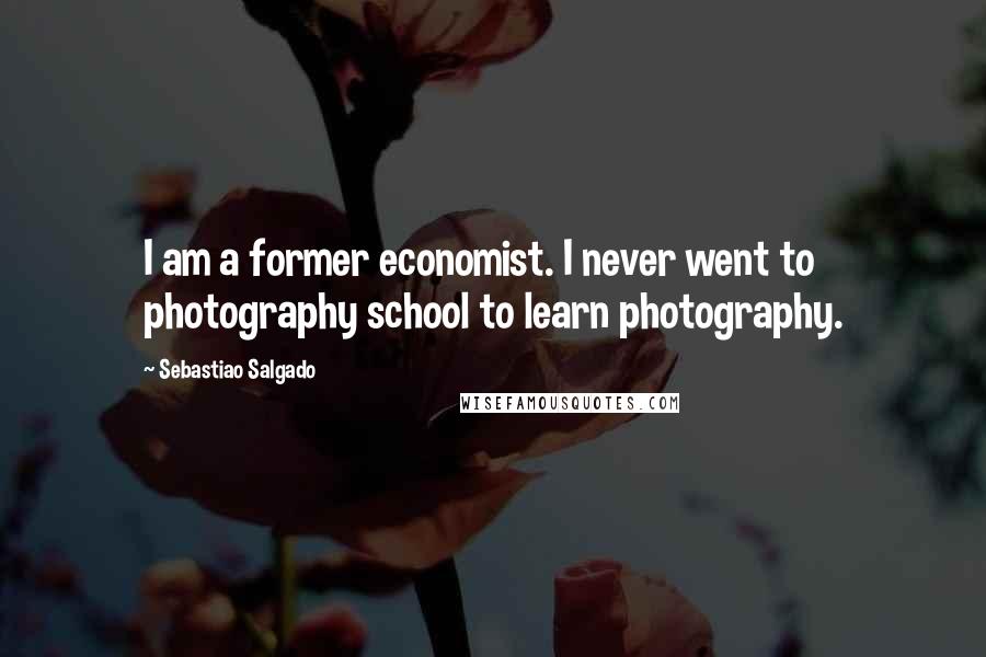 Sebastiao Salgado Quotes: I am a former economist. I never went to photography school to learn photography.