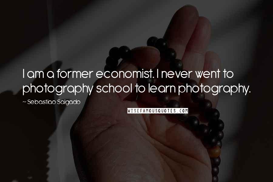 Sebastiao Salgado Quotes: I am a former economist. I never went to photography school to learn photography.