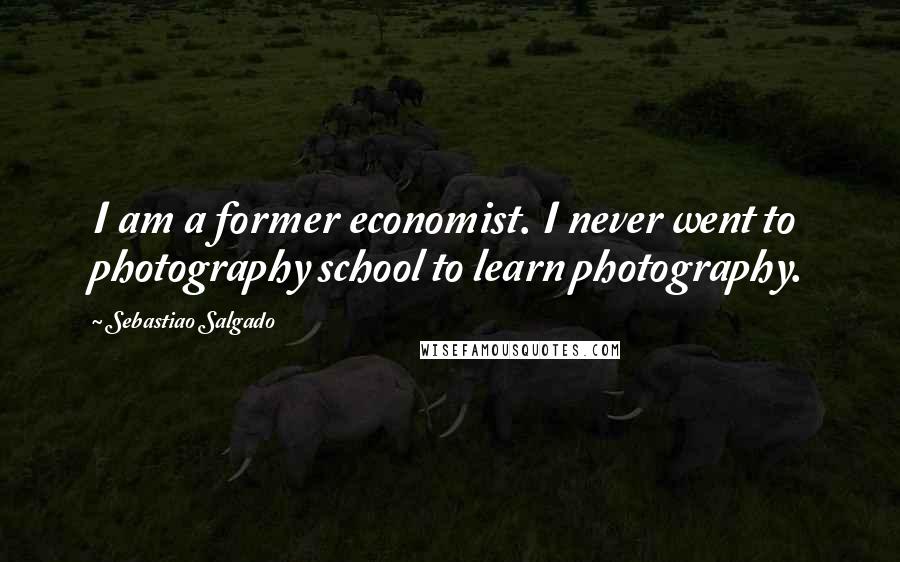 Sebastiao Salgado Quotes: I am a former economist. I never went to photography school to learn photography.