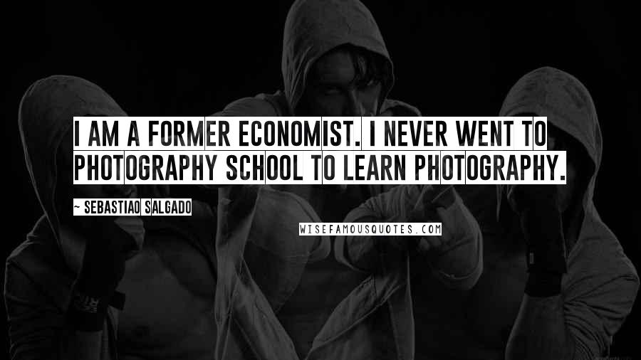 Sebastiao Salgado Quotes: I am a former economist. I never went to photography school to learn photography.