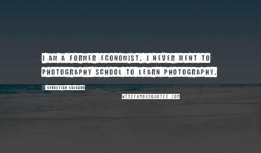 Sebastiao Salgado Quotes: I am a former economist. I never went to photography school to learn photography.