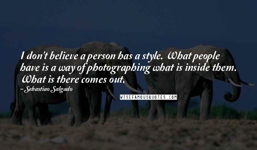 Sebastiao Salgado Quotes: I don't believe a person has a style. What people have is a way of photographing what is inside them. What is there comes out.