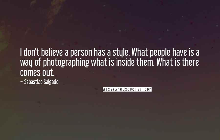 Sebastiao Salgado Quotes: I don't believe a person has a style. What people have is a way of photographing what is inside them. What is there comes out.