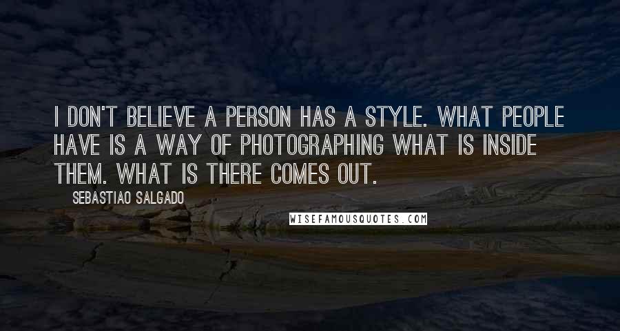 Sebastiao Salgado Quotes: I don't believe a person has a style. What people have is a way of photographing what is inside them. What is there comes out.