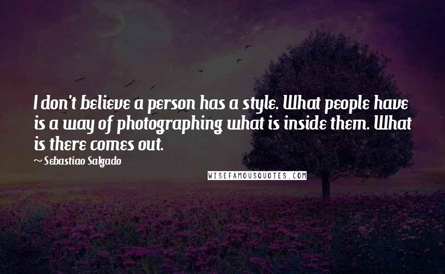 Sebastiao Salgado Quotes: I don't believe a person has a style. What people have is a way of photographing what is inside them. What is there comes out.