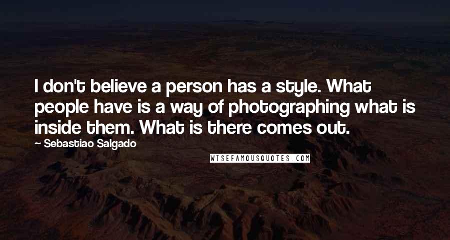 Sebastiao Salgado Quotes: I don't believe a person has a style. What people have is a way of photographing what is inside them. What is there comes out.