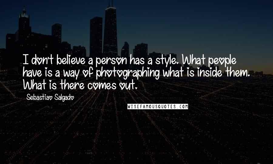 Sebastiao Salgado Quotes: I don't believe a person has a style. What people have is a way of photographing what is inside them. What is there comes out.