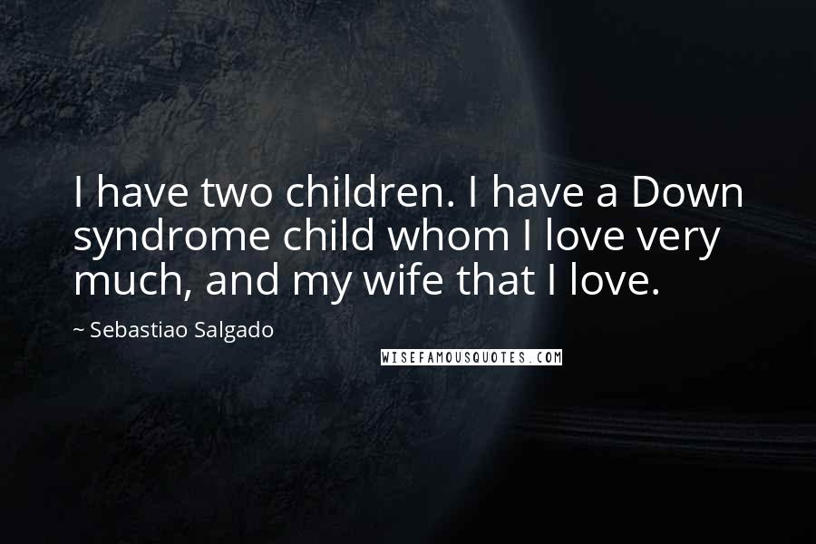 Sebastiao Salgado Quotes: I have two children. I have a Down syndrome child whom I love very much, and my wife that I love.