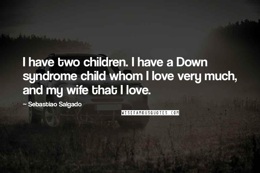 Sebastiao Salgado Quotes: I have two children. I have a Down syndrome child whom I love very much, and my wife that I love.