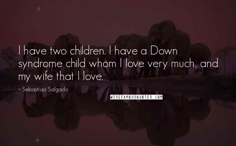 Sebastiao Salgado Quotes: I have two children. I have a Down syndrome child whom I love very much, and my wife that I love.