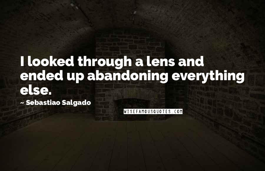 Sebastiao Salgado Quotes: I looked through a lens and ended up abandoning everything else.