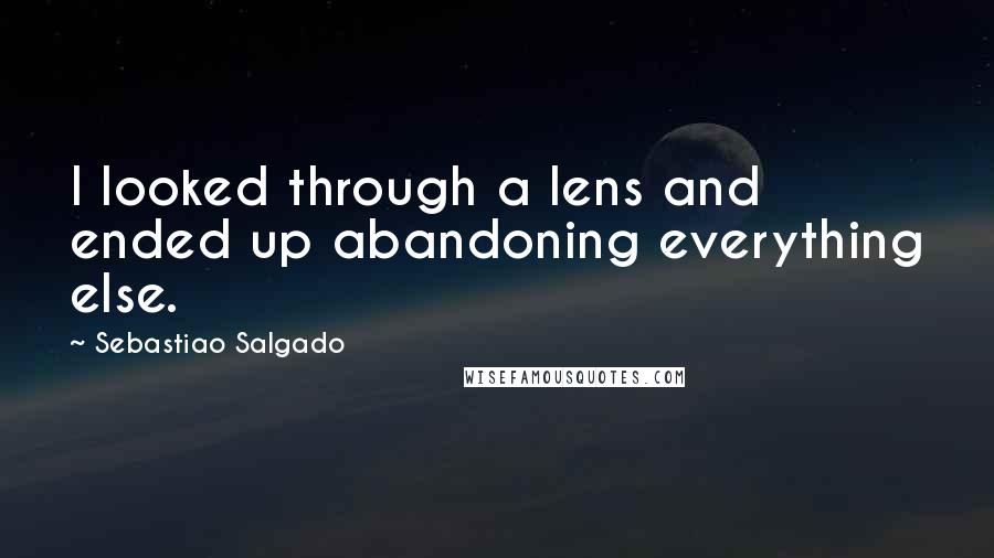 Sebastiao Salgado Quotes: I looked through a lens and ended up abandoning everything else.