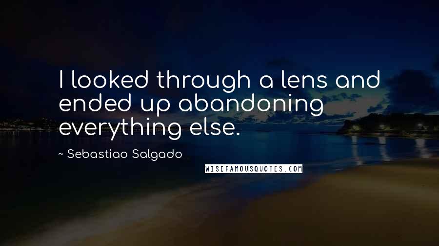 Sebastiao Salgado Quotes: I looked through a lens and ended up abandoning everything else.