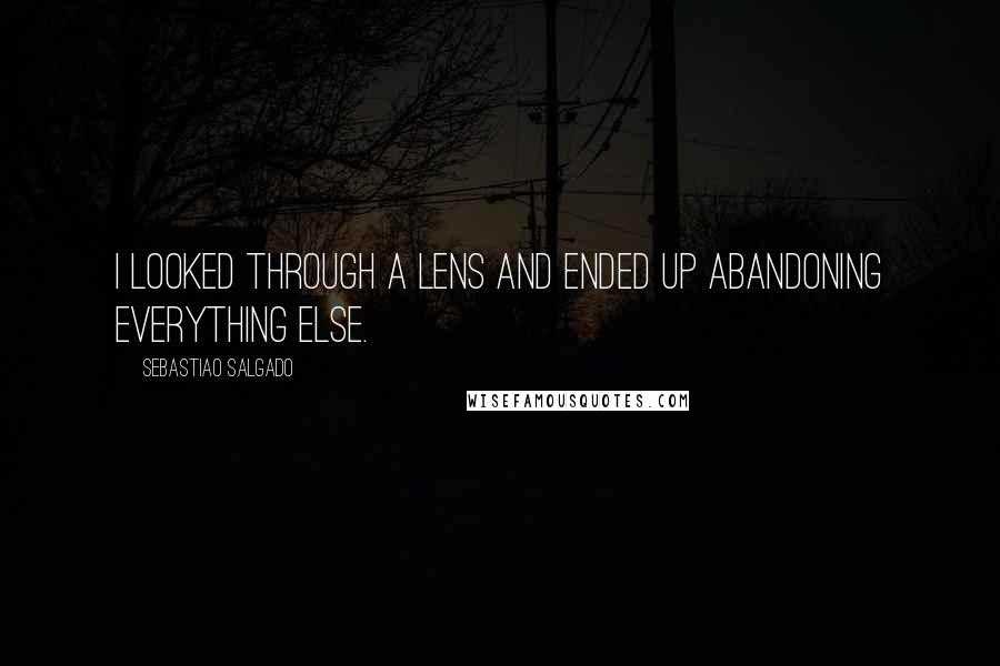 Sebastiao Salgado Quotes: I looked through a lens and ended up abandoning everything else.