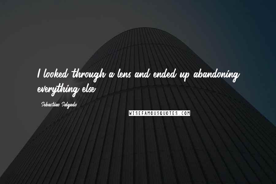 Sebastiao Salgado Quotes: I looked through a lens and ended up abandoning everything else.