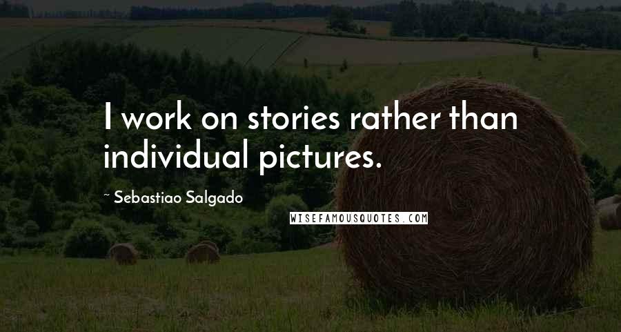 Sebastiao Salgado Quotes: I work on stories rather than individual pictures.