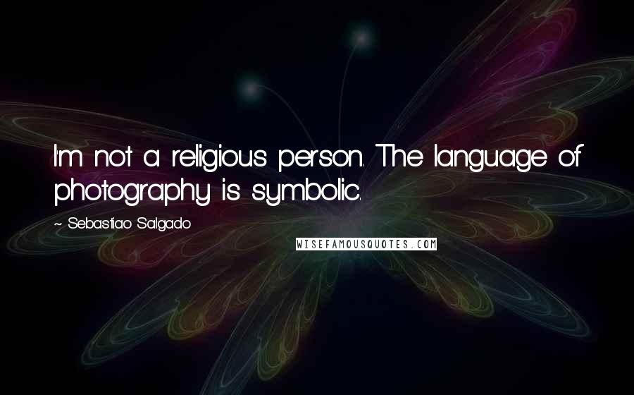 Sebastiao Salgado Quotes: I'm not a religious person. The language of photography is symbolic.