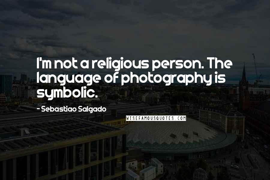 Sebastiao Salgado Quotes: I'm not a religious person. The language of photography is symbolic.