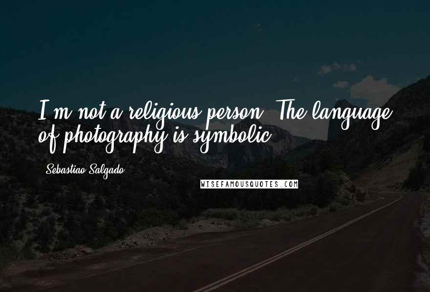 Sebastiao Salgado Quotes: I'm not a religious person. The language of photography is symbolic.