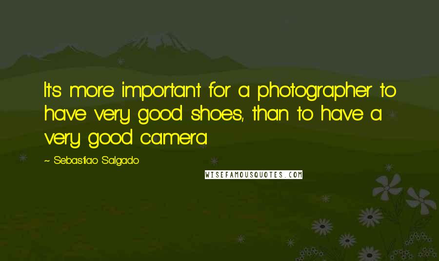 Sebastiao Salgado Quotes: It's more important for a photographer to have very good shoes, than to have a very good camera