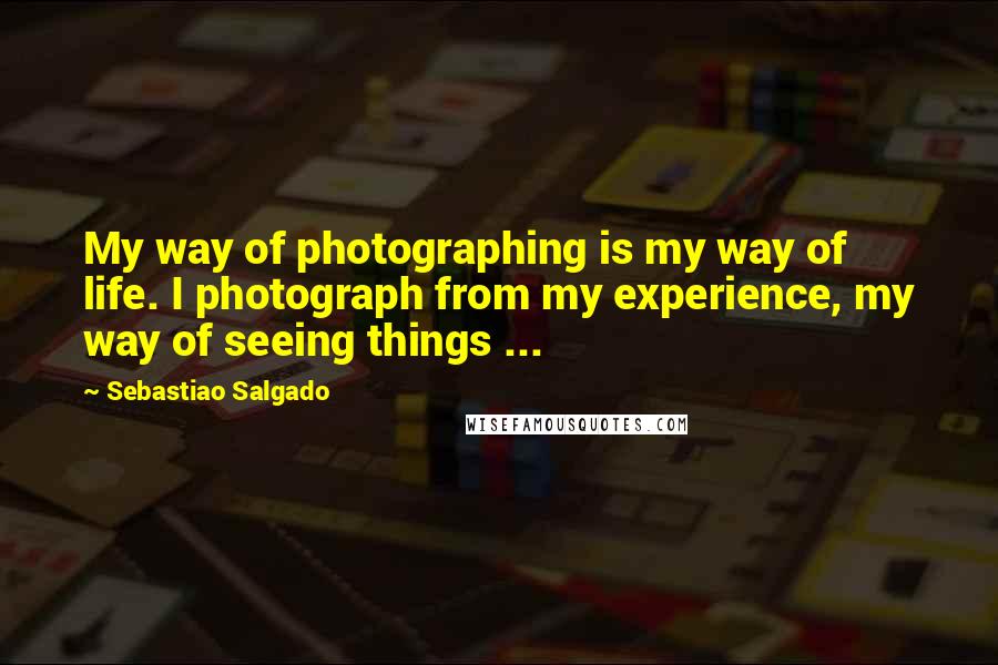 Sebastiao Salgado Quotes: My way of photographing is my way of life. I photograph from my experience, my way of seeing things ...