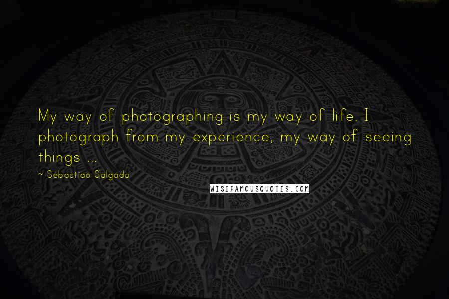 Sebastiao Salgado Quotes: My way of photographing is my way of life. I photograph from my experience, my way of seeing things ...