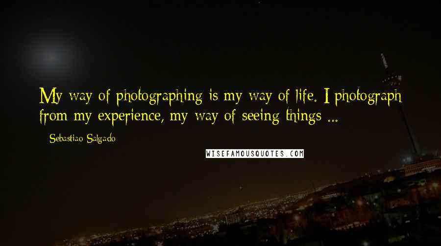 Sebastiao Salgado Quotes: My way of photographing is my way of life. I photograph from my experience, my way of seeing things ...