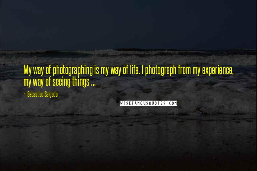 Sebastiao Salgado Quotes: My way of photographing is my way of life. I photograph from my experience, my way of seeing things ...