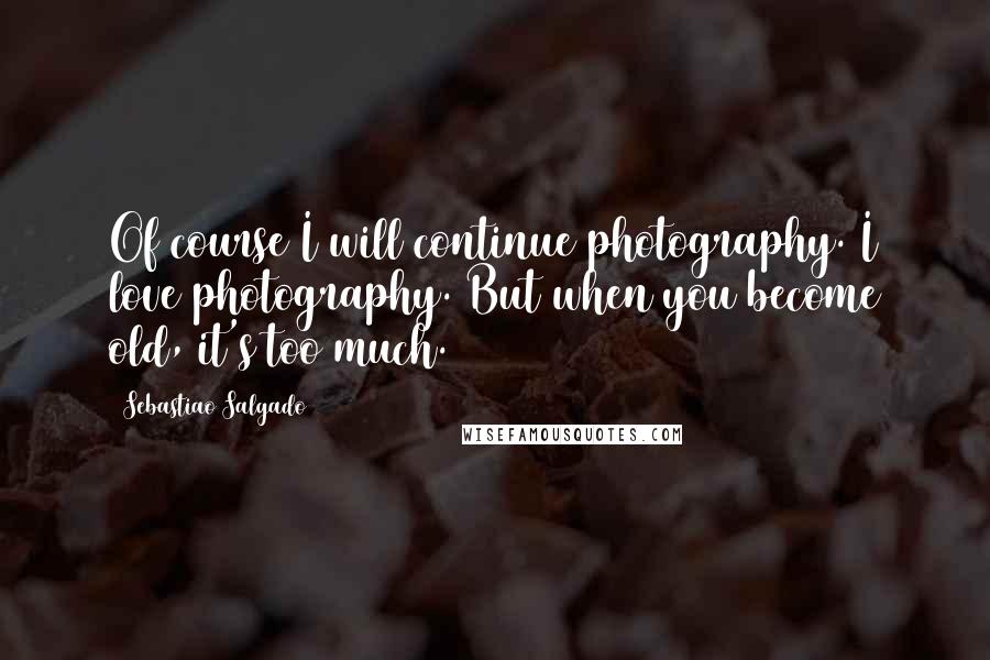 Sebastiao Salgado Quotes: Of course I will continue photography. I love photography. But when you become old, it's too much.