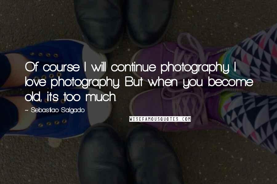 Sebastiao Salgado Quotes: Of course I will continue photography. I love photography. But when you become old, it's too much.