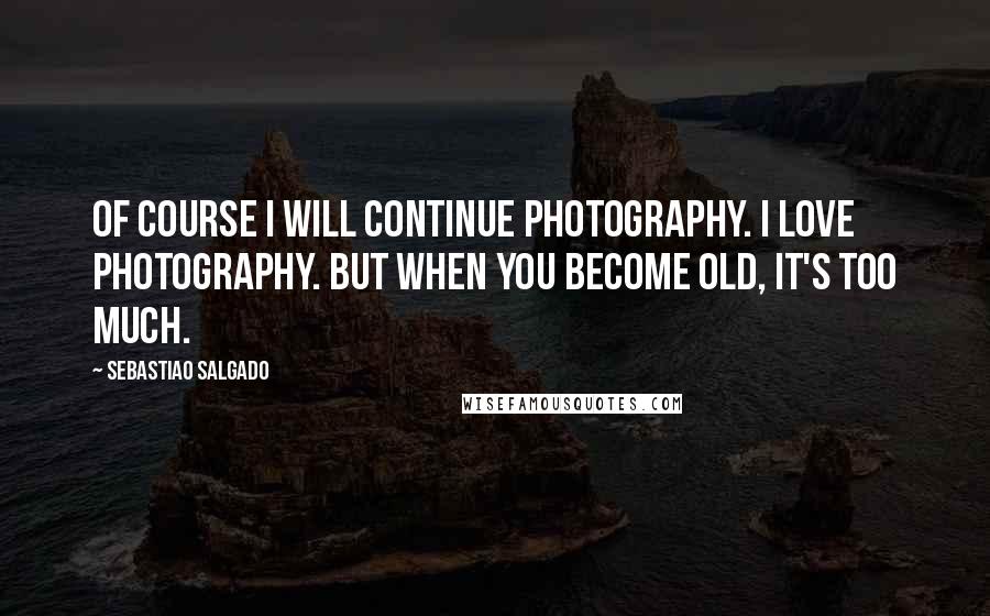 Sebastiao Salgado Quotes: Of course I will continue photography. I love photography. But when you become old, it's too much.