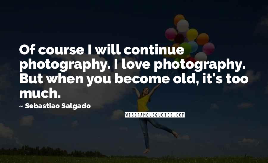 Sebastiao Salgado Quotes: Of course I will continue photography. I love photography. But when you become old, it's too much.