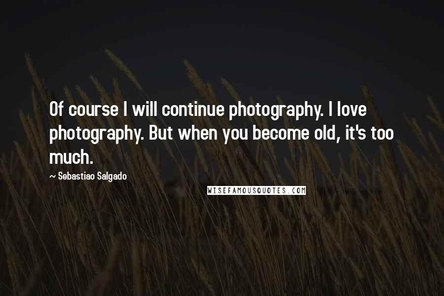 Sebastiao Salgado Quotes: Of course I will continue photography. I love photography. But when you become old, it's too much.