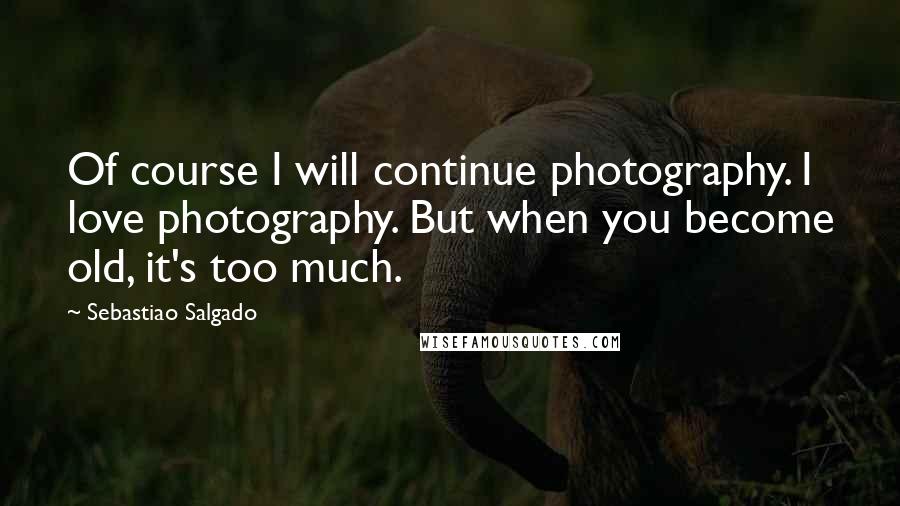 Sebastiao Salgado Quotes: Of course I will continue photography. I love photography. But when you become old, it's too much.