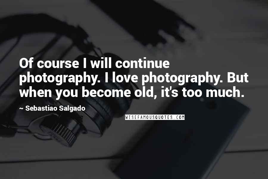Sebastiao Salgado Quotes: Of course I will continue photography. I love photography. But when you become old, it's too much.