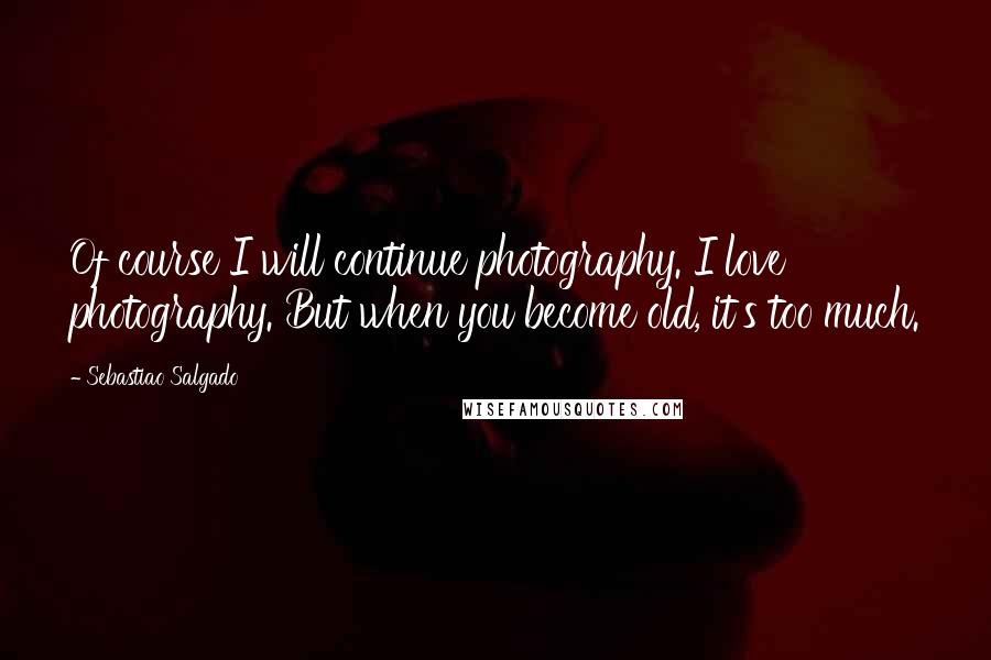 Sebastiao Salgado Quotes: Of course I will continue photography. I love photography. But when you become old, it's too much.
