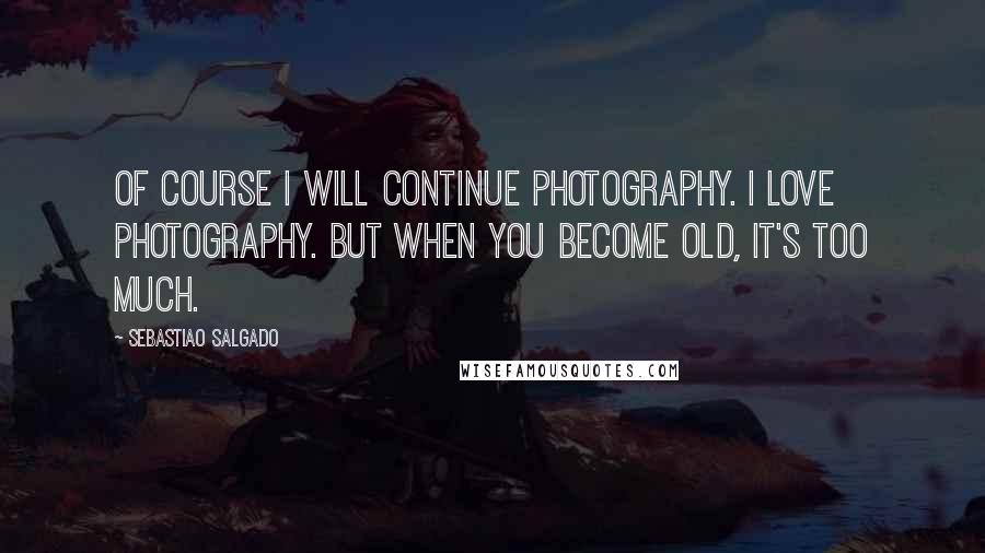 Sebastiao Salgado Quotes: Of course I will continue photography. I love photography. But when you become old, it's too much.