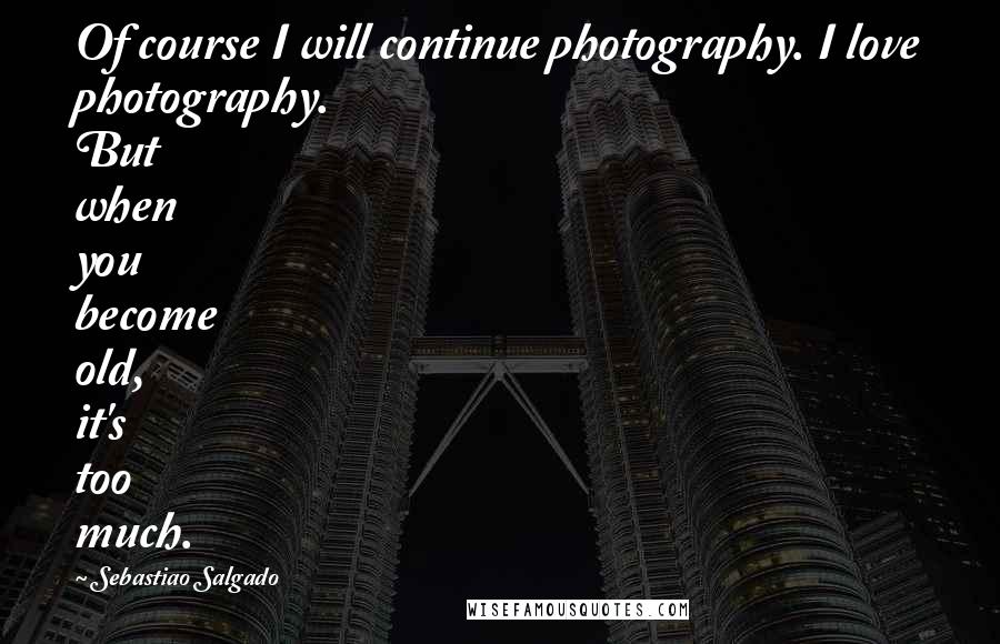 Sebastiao Salgado Quotes: Of course I will continue photography. I love photography. But when you become old, it's too much.