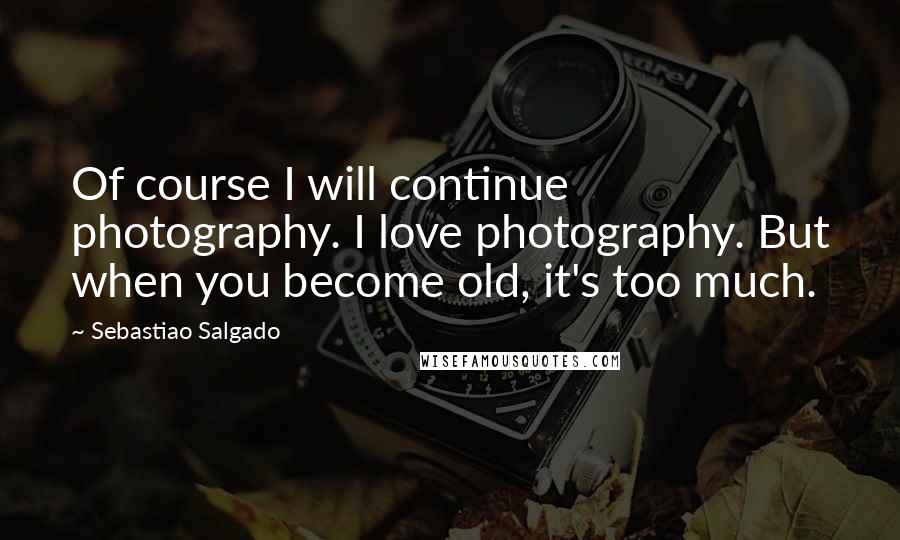 Sebastiao Salgado Quotes: Of course I will continue photography. I love photography. But when you become old, it's too much.