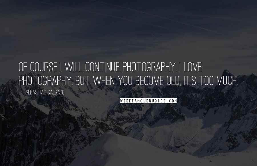 Sebastiao Salgado Quotes: Of course I will continue photography. I love photography. But when you become old, it's too much.