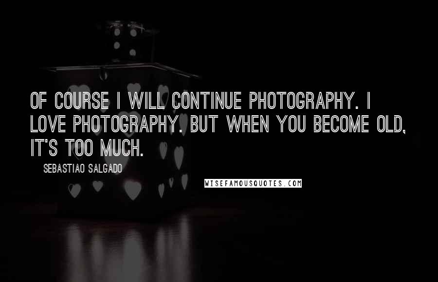 Sebastiao Salgado Quotes: Of course I will continue photography. I love photography. But when you become old, it's too much.